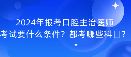 2024年報考口腔主治醫(yī)師考試要什么條件？都考哪些科目？