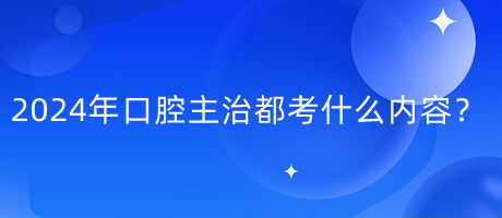 2024年口腔主治都考什么內(nèi)容？