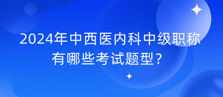 2024年中西醫(yī)內(nèi)科中級(jí)職稱有哪些考試題型？