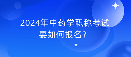 2024年中藥學(xué)職稱考試要如何報(bào)名？