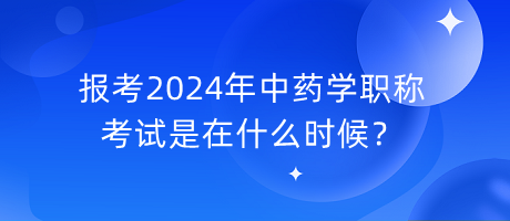 報(bào)考2024年中藥學(xué)職稱考試是在什么時(shí)候？