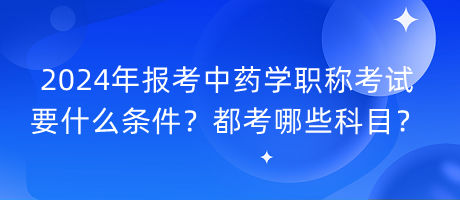 2024年報(bào)考中藥學(xué)職稱(chēng)考試要什么條件？都考哪些科目？