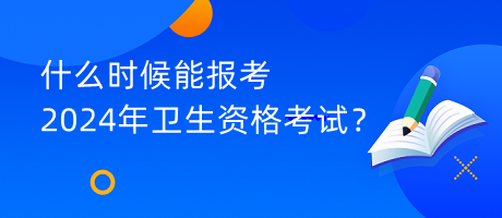 什么時候能報考2024年衛(wèi)生資格考試？