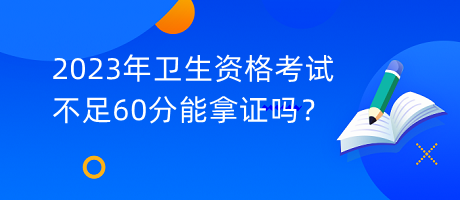 2023年衛(wèi)生資格考試不足60分能拿證嗎？