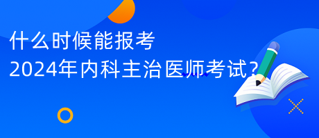 什么時候能報考2024年內(nèi)科主治醫(yī)師考試？