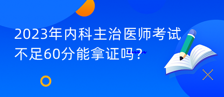 2023年內(nèi)科主治醫(yī)師考試不足60分能拿證嗎？