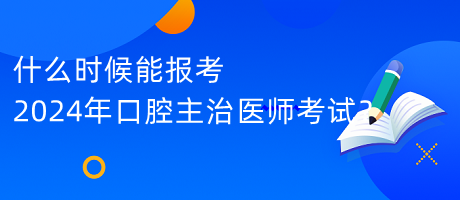 什么時(shí)候能報(bào)考2024年口腔主治醫(yī)師考試？