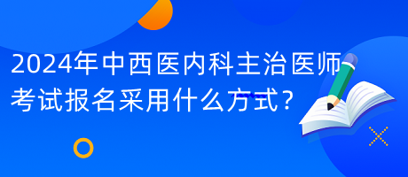 2024年中西醫(yī)內(nèi)科主治醫(yī)師考試報(bào)名采用什么方式？