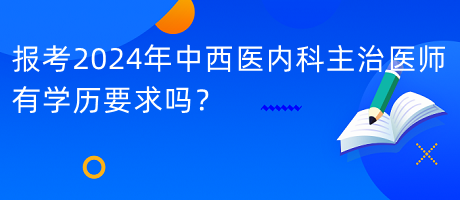 報(bào)考2024年中西醫(yī)內(nèi)科主治醫(yī)師有學(xué)歷要求嗎？