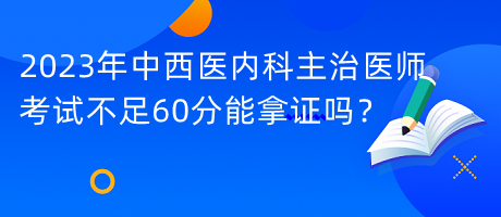 2023年中西醫(yī)內(nèi)科主治醫(yī)師考試不足60分能拿證嗎？