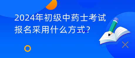 2024年初級(jí)中藥士考試報(bào)名采用什么方式？