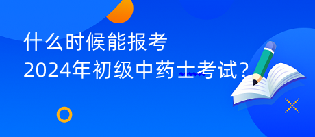 什么時(shí)候能報(bào)考2024年初級(jí)中藥士考試？