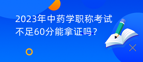 2023年中藥學(xué)職稱考試不足60分能拿證嗎？