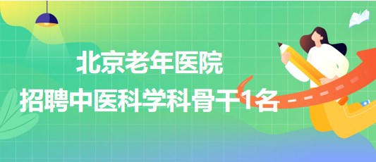 北京老年醫(yī)院2023年公開(kāi)招聘中醫(yī)科學(xué)科骨干1名