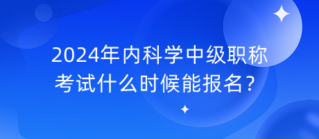 2024年內(nèi)科學中級職稱考試什么時候能報名？