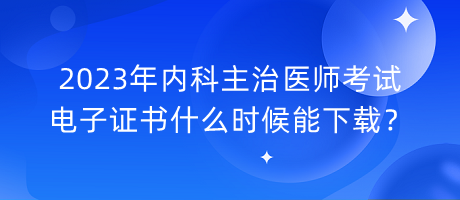 2023年內(nèi)科主治醫(yī)師考試電子證書(shū)什么時(shí)候能下載？