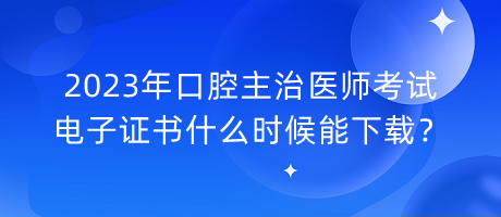 2023年口腔主治醫(yī)師考試電子證書什么時(shí)候能下載？