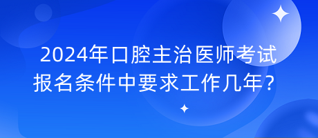 2024年口腔主治醫(yī)師考試報(bào)名條件中要求工作幾年？