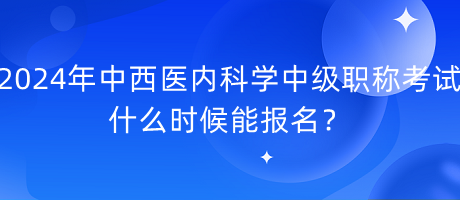 2024年中西醫(yī)內(nèi)科學(xué)中級職稱考試什么時候能報名？