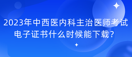 2023年中西醫(yī)內(nèi)科主治醫(yī)師考試電子證書什么時(shí)候能下載？