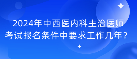 2024年中西醫(yī)內(nèi)科主治醫(yī)師考試報(bào)名條件中要求工作幾年？