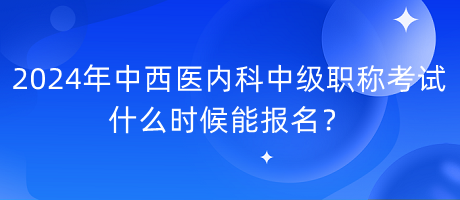 2024年中西醫(yī)內(nèi)科中級(jí)職稱(chēng)考試什么時(shí)候能報(bào)名？