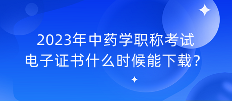 2023年中藥學職稱考試電子證書什么時候能下載？