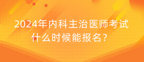 2024年內(nèi)科主治醫(yī)師考試什么時候能報名？