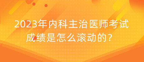 2023年內(nèi)科主治醫(yī)師考試成績(jī)是怎么滾動(dòng)的？