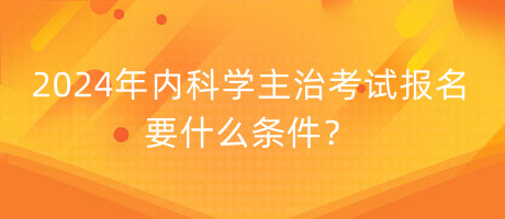 2024年內(nèi)科學(xué)主治考試報(bào)名要什么條件？