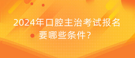 2024年口腔主治考試報(bào)名要哪些條件？