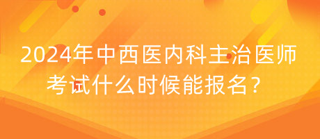 2024年中西醫(yī)內(nèi)科主治醫(yī)師考試什么時(shí)候能報(bào)名？