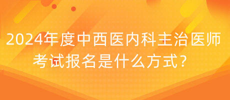 2024年度中西醫(yī)內(nèi)科主治醫(yī)師考試報(bào)名是什么方式？