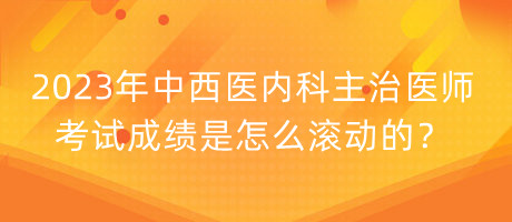 2023年中西醫(yī)內(nèi)科主治醫(yī)師考試成績(jī)是怎么滾動(dòng)的？