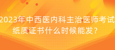 2023年中西醫(yī)內(nèi)科主治醫(yī)師考試紙質(zhì)證書什么時候能發(fā)？