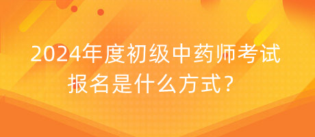 2024年度初級中藥師考試報名是什么方式？