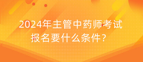 2024年主管中藥師考試報(bào)名要什么條件？