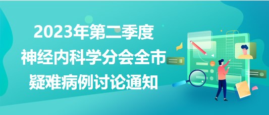 2023年第二季度神經內科學分會全市疑難病例討論通知