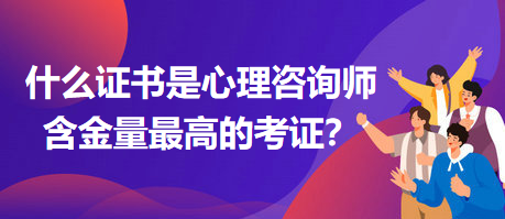 什么證書是心理咨詢師含金量最高的考證？