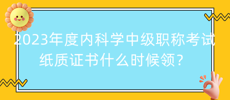 2023年度內(nèi)科學(xué)中級職稱考試紙質(zhì)證書什么時(shí)候領(lǐng)？