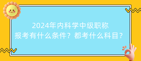 2024年內(nèi)科學(xué)中級職稱報考有什么條件？都考什么科目？