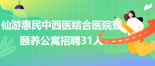 福建省莆田市仙游惠民中西醫(yī)結(jié)合醫(yī)院暨頤養(yǎng)公寓招聘31人