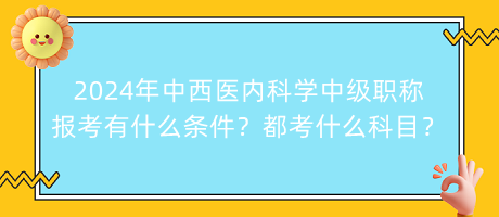 2024年中西醫(yī)內(nèi)科學中級職稱報考有什么條件？都考什么科目？