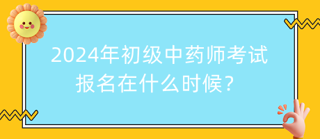 2024年初級中藥師考試報名在什么時候？