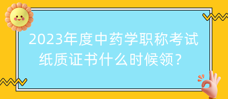 2023年度中藥學職稱考試紙質(zhì)證書什么時候領？