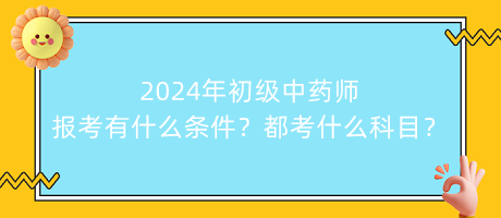 2024年初級(jí)中藥師報(bào)考有什么條件？都考什么科目？