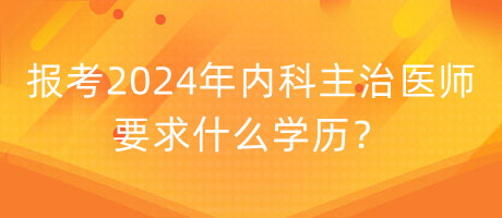 報(bào)考2024年內(nèi)科主治醫(yī)師要求什么學(xué)歷？