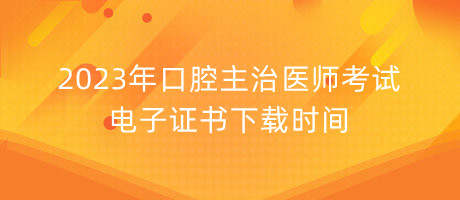 2023年口腔主治醫(yī)師考試電子證書下載時間