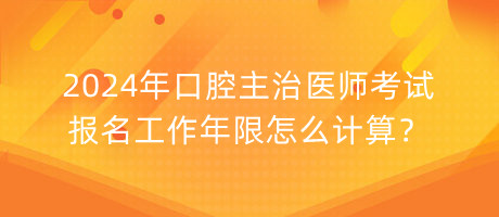 2024年口腔主治醫(yī)師考試報名工作年限怎么計算？