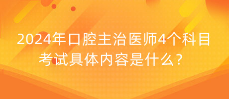 2024年口腔主治醫(yī)師4個科目考試具體內(nèi)容是什么？